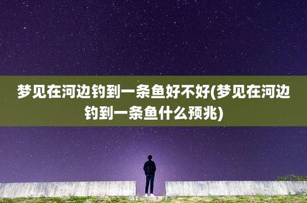 梦见在河边钓到一条鱼好不好(梦见在河边钓到一条鱼什么预兆)