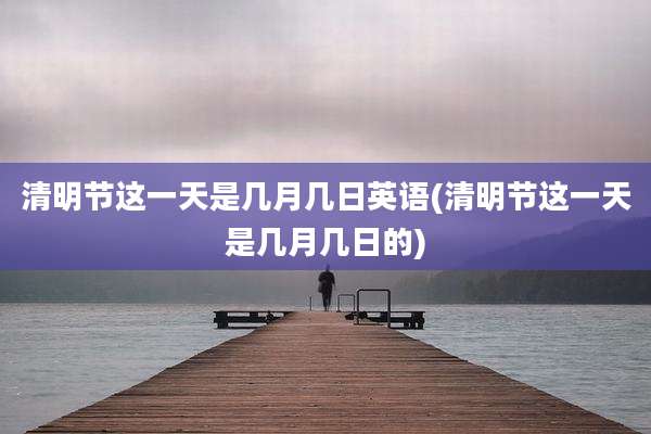 清明节这一天是几月几日英语(清明节这一天是几月几日的)
