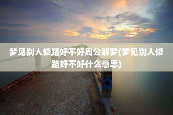 梦见别人修路好不好周公解梦(梦见别人修路好不好什么意思)