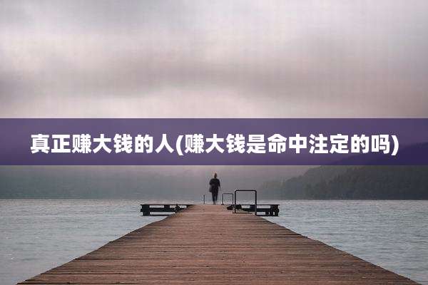 真正赚大钱的人(赚大钱是命中注定的吗)