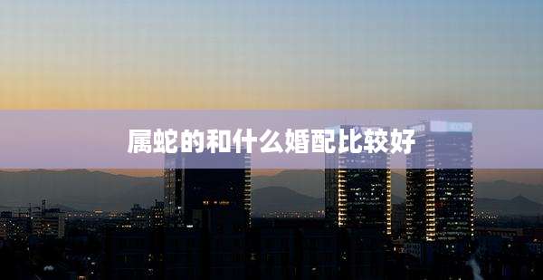 属蛇的和什么婚配比较好
