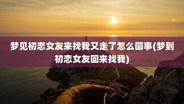 梦见初恋女友来找我又走了怎么回事(梦到初恋女友回来找我)
