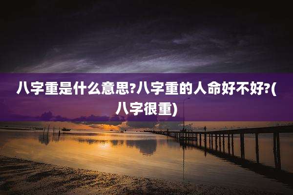 八字重是什么意思?八字重的人命好不好?(八字很重)