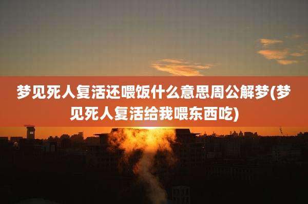 梦见死人复活还喂饭什么意思周公解梦(梦见死人复活给我喂东西吃)