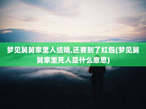 梦见舅舅家里人结婚,还要到了红包(梦见舅舅家里死人是什么意思)