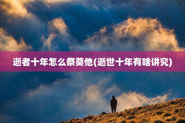 逝者十年怎么祭奠他(逝世十年有啥讲究)