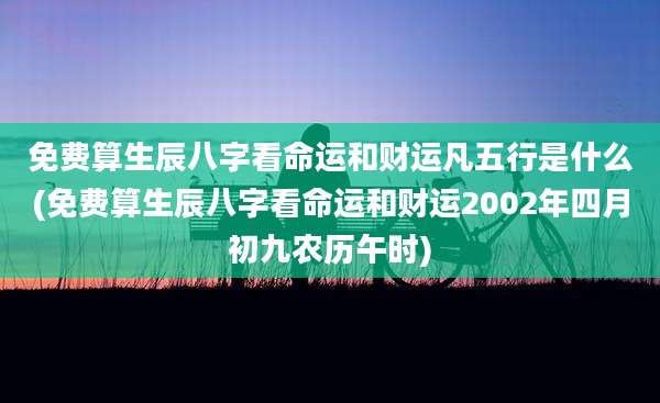 免费算生辰八字看命运和财运凡五行是什么(免费算生辰八字看命运和财运2002年四月初九农历午时)