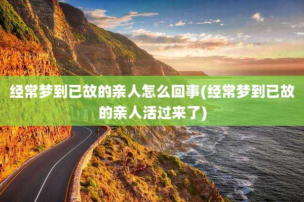 经常梦到已故的亲人怎么回事(经常梦到已故的亲人活过来了)