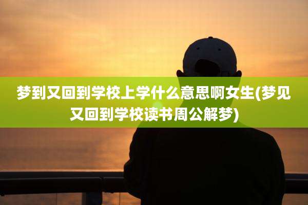 梦到又回到学校上学什么意思啊女生(梦见又回到学校读书周公解梦)