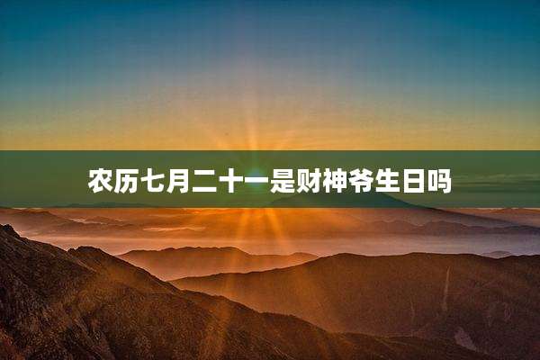 农历七月二十一是财神爷生日吗