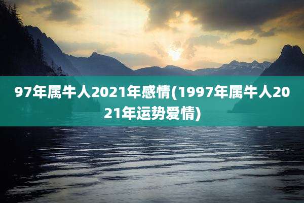 97年属牛人2021年感情(1997年属牛人2021年运势爱情)
