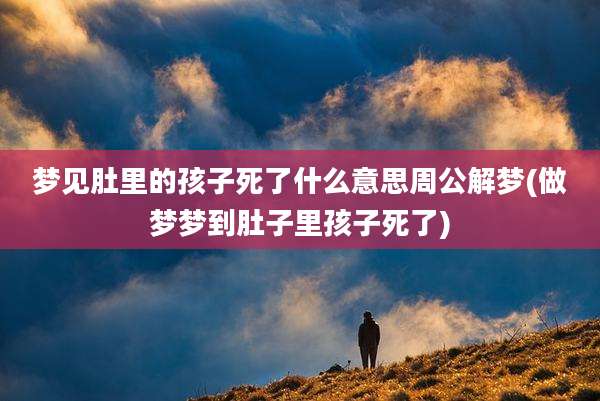 梦见肚里的孩子死了什么意思周公解梦(做梦梦到肚子里孩子死了)