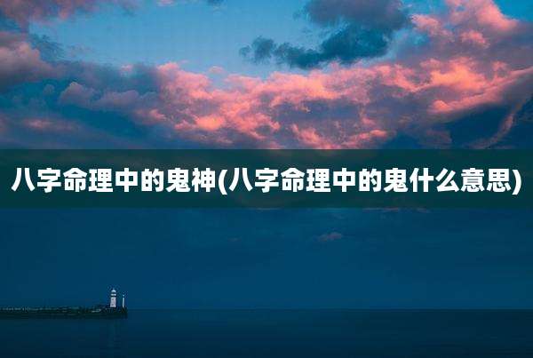八字命理中的鬼神(八字命理中的鬼什么意思)