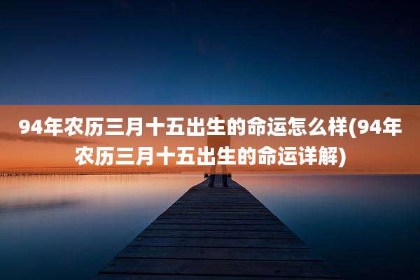94年农历三月十五出生的命运怎么样(94年农历三月十五出生的命运详解)