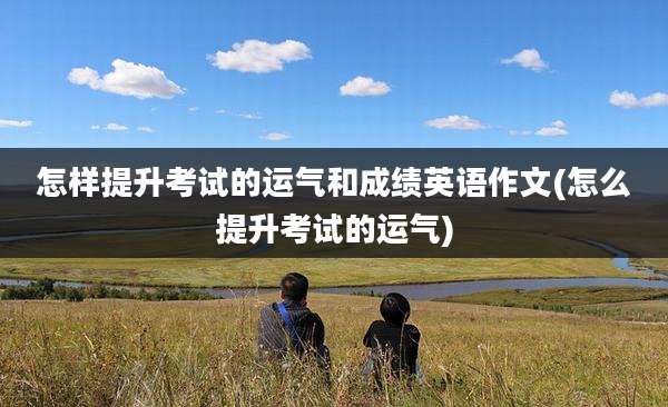 怎样提升考试的运气和成绩英语作文(怎么提升考试的运气)