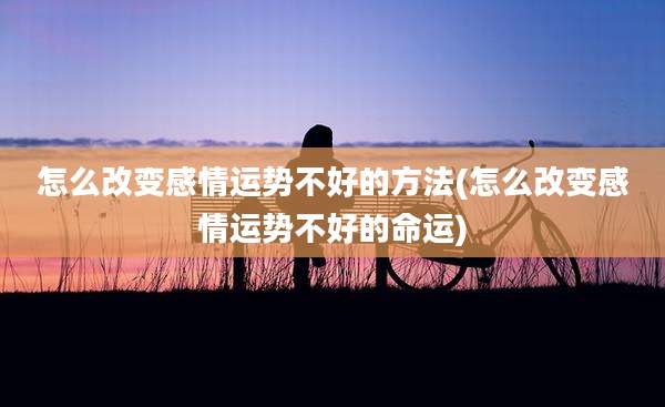 怎么改变感情运势不好的方法(怎么改变感情运势不好的命运)