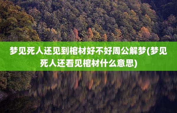 梦见死人还见到棺材好不好周公解梦(梦见死人还看见棺材什么意思)