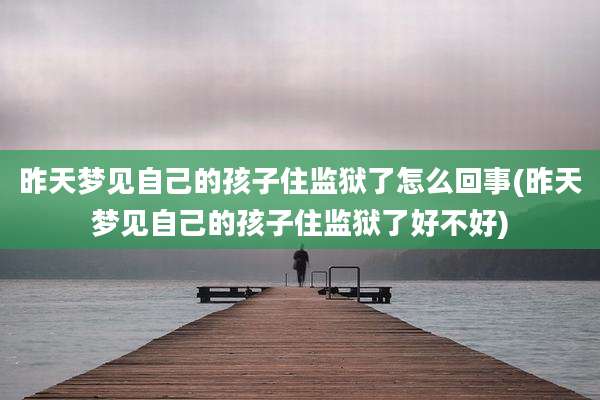 昨天梦见自己的孩子住监狱了怎么回事(昨天梦见自己的孩子住监狱了好不好)