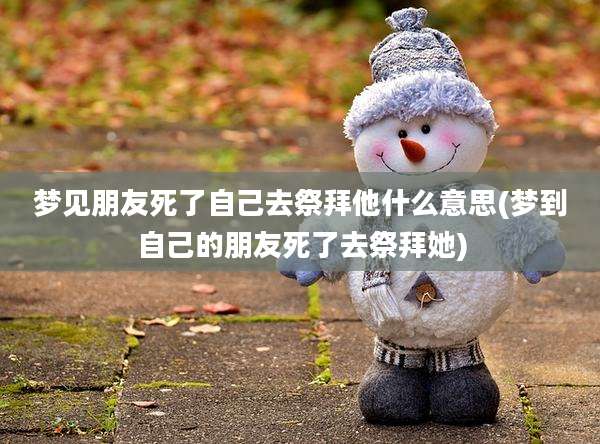 梦见朋友死了自己去祭拜他什么意思(梦到自己的朋友死了去祭拜她)