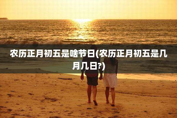 农历正月初五是啥节日(农历正月初五是几月几日?)