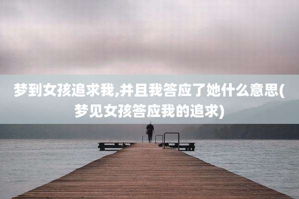 梦到女孩追求我,并且我答应了她什么意思(梦见女孩答应我的追求)