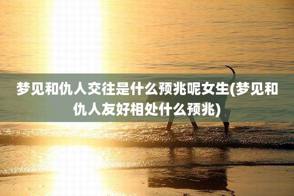 梦见和仇人交往是什么预兆呢女生(梦见和仇人友好相处什么预兆)