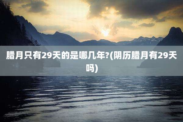 腊月只有29天的是哪几年?(阴历腊月有29天吗)