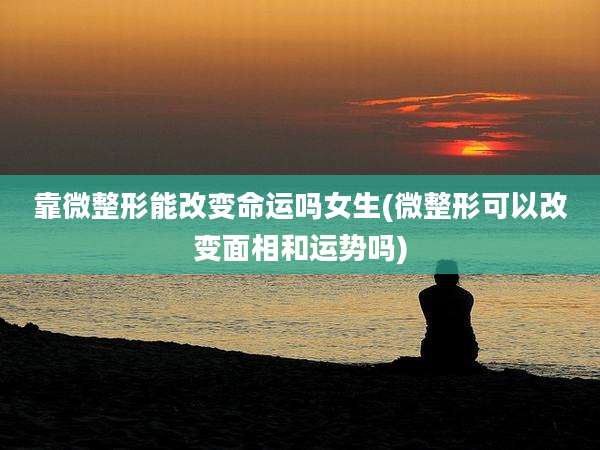 靠微整形能改变命运吗女生(微整形可以改变面相和运势吗)