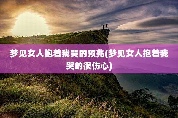 梦见女人抱着我哭的预兆(梦见女人抱着我哭的很伤心)