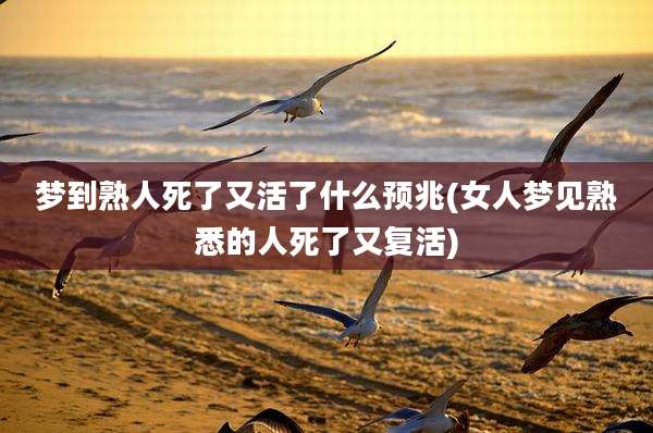 梦到熟人死了又活了什么预兆(女人梦见熟悉的人死了又复活)