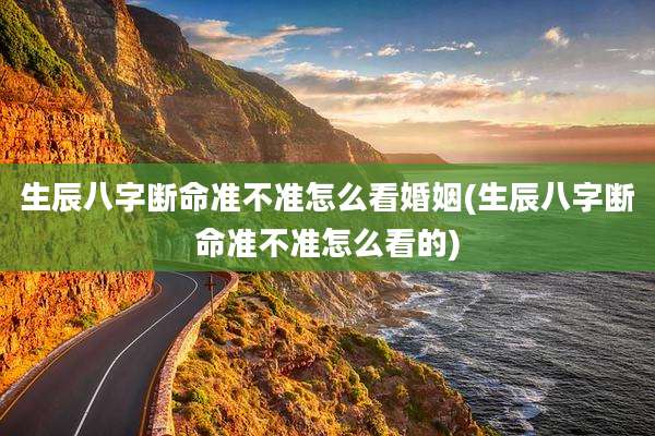 生辰八字断命准不准怎么看婚姻(生辰八字断命准不准怎么看的)