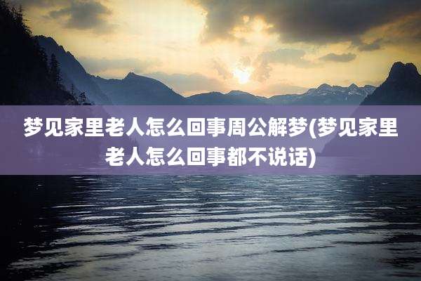 梦见家里老人怎么回事周公解梦(梦见家里老人怎么回事都不说话)