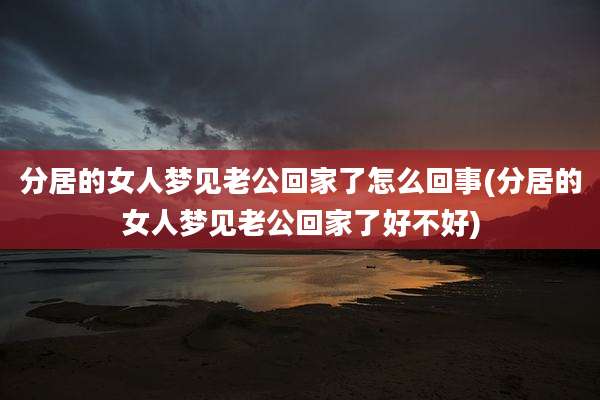 分居的女人梦见老公回家了怎么回事(分居的女人梦见老公回家了好不好)