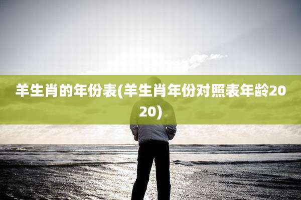 羊生肖的年份表(羊生肖年份对照表年龄2020)