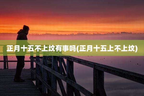 正月十五不上坟有事吗(正月十五上不上坟)