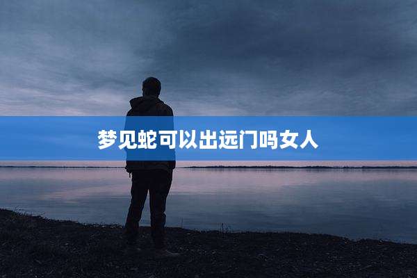 梦见蛇可以出远门吗女人