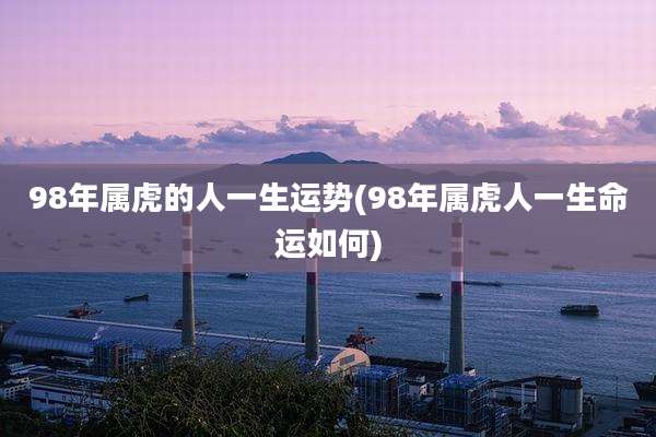 98年属虎的人一生运势(98年属虎人一生命运如何)