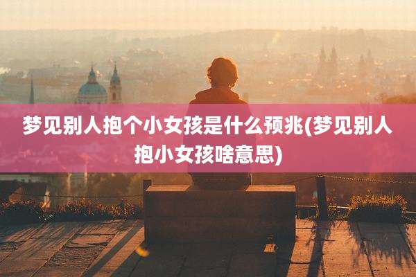 梦见别人抱个小女孩是什么预兆(梦见别人抱小女孩啥意思)