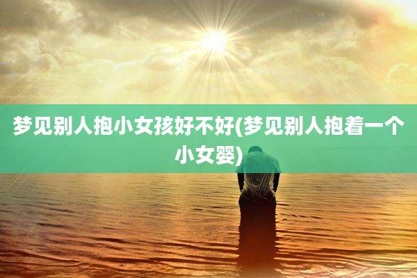 梦见别人抱小女孩好不好(梦见别人抱着一个小女婴)