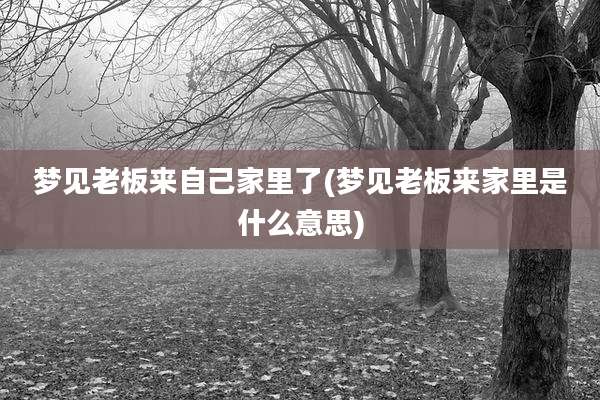 梦见老板来自己家里了(梦见老板来家里是什么意思)