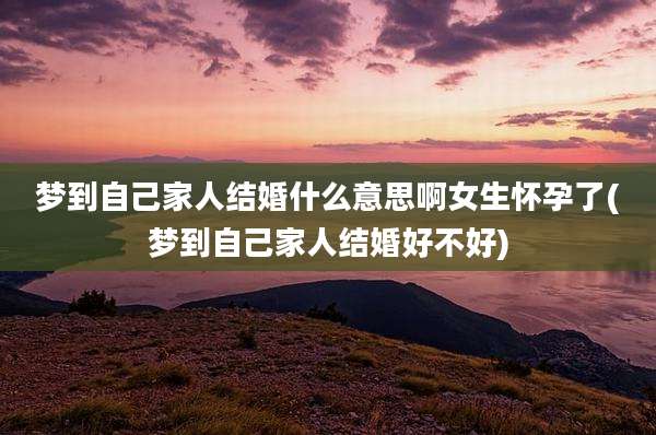 梦到自己家人结婚什么意思啊女生怀孕了(梦到自己家人结婚好不好)