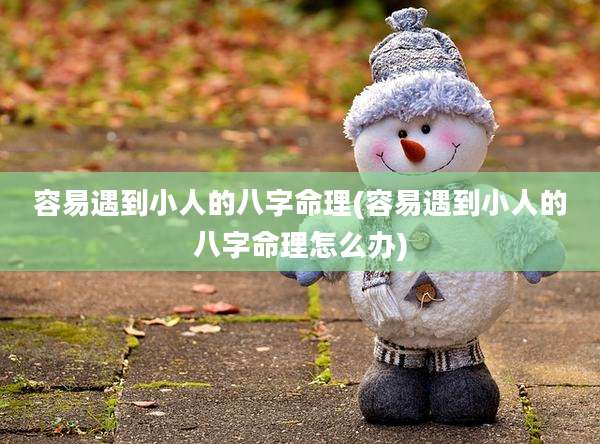容易遇到小人的八字命理(容易遇到小人的八字命理怎么办)