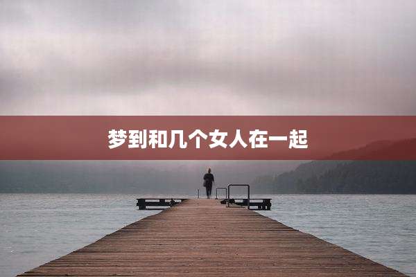 梦到和几个女人在一起