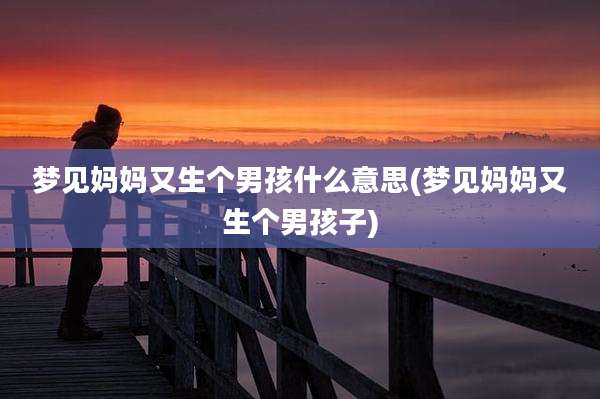 梦见妈妈又生个男孩什么意思(梦见妈妈又生个男孩子)
