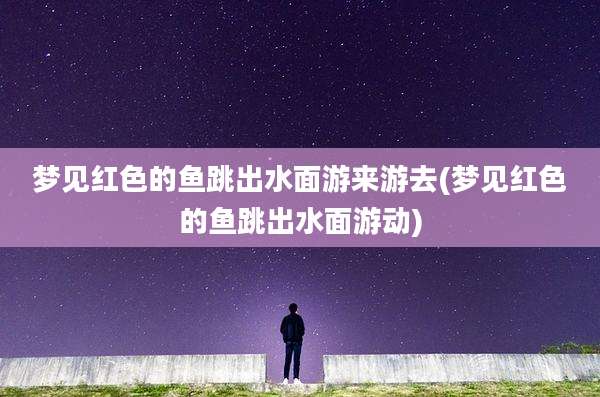 梦见红色的鱼跳出水面游来游去(梦见红色的鱼跳出水面游动)