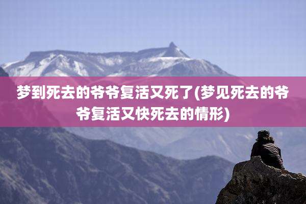 梦到死去的爷爷复活又死了(梦见死去的爷爷复活又快死去的情形)
