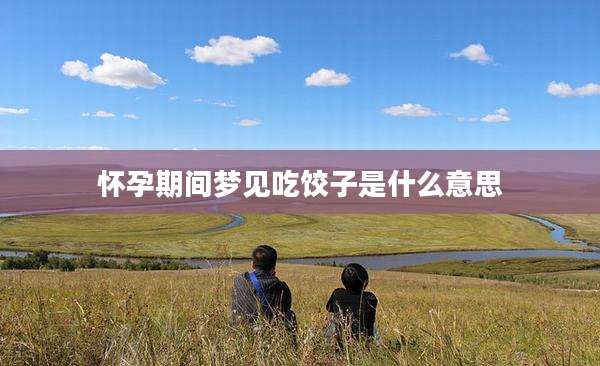 怀孕期间梦见吃饺子是什么意思