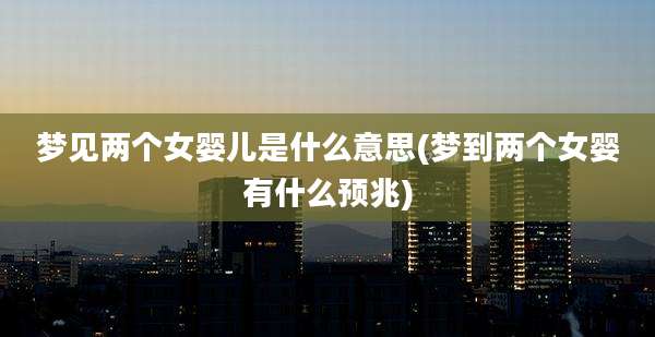 梦见两个女婴儿是什么意思(梦到两个女婴有什么预兆)