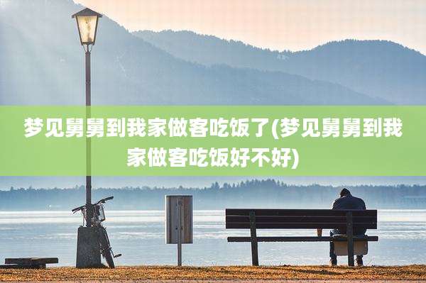 梦见舅舅到我家做客吃饭了(梦见舅舅到我家做客吃饭好不好)