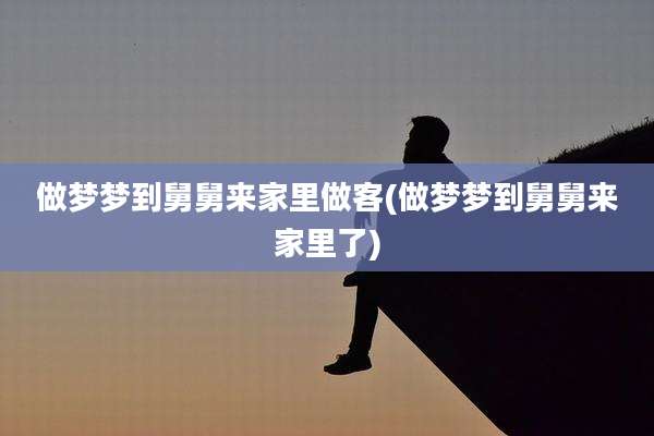 做梦梦到舅舅来家里做客(做梦梦到舅舅来家里了)